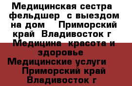 Медицинская сестра (фельдшер) с выездом на дом. - Приморский край, Владивосток г. Медицина, красота и здоровье » Медицинские услуги   . Приморский край,Владивосток г.